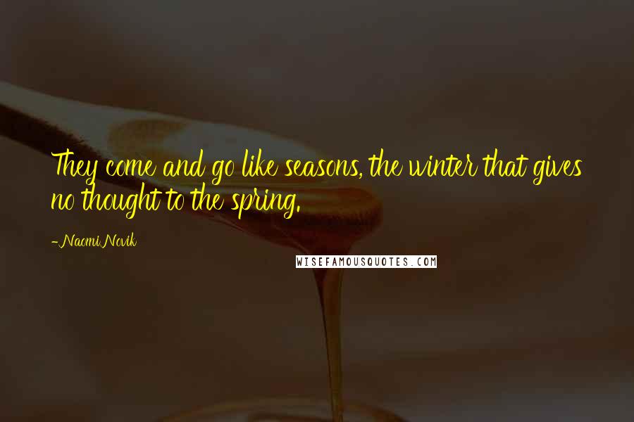 Naomi Novik Quotes: They come and go like seasons, the winter that gives no thought to the spring.