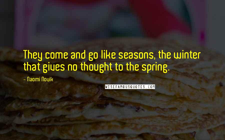 Naomi Novik Quotes: They come and go like seasons, the winter that gives no thought to the spring.