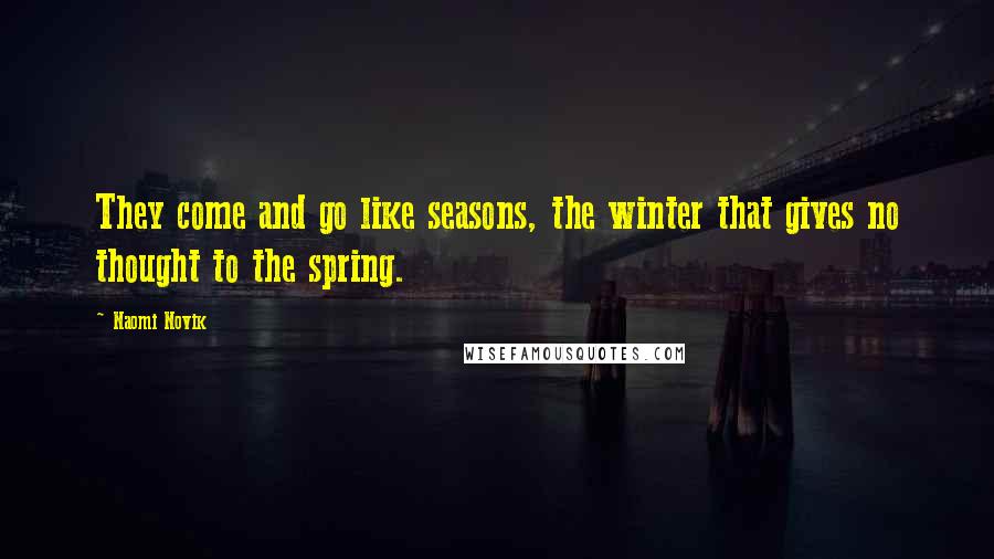 Naomi Novik Quotes: They come and go like seasons, the winter that gives no thought to the spring.