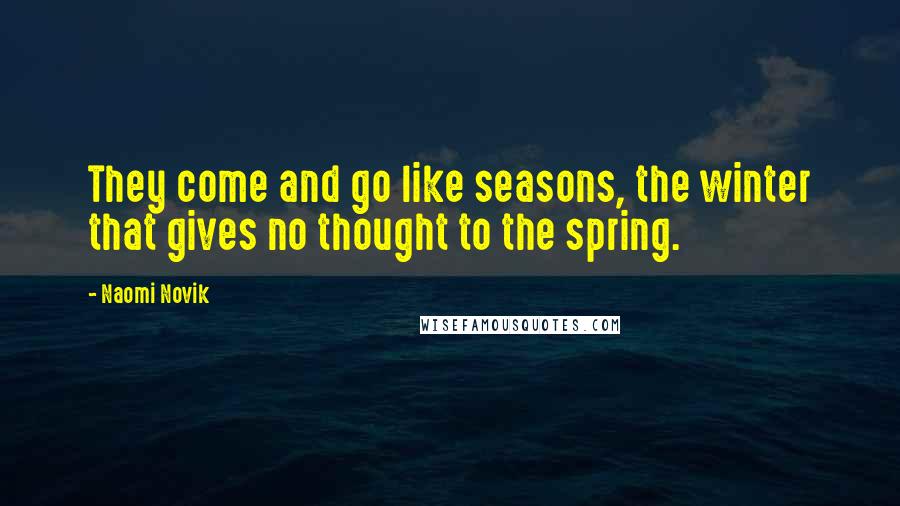 Naomi Novik Quotes: They come and go like seasons, the winter that gives no thought to the spring.