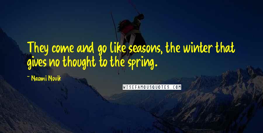 Naomi Novik Quotes: They come and go like seasons, the winter that gives no thought to the spring.