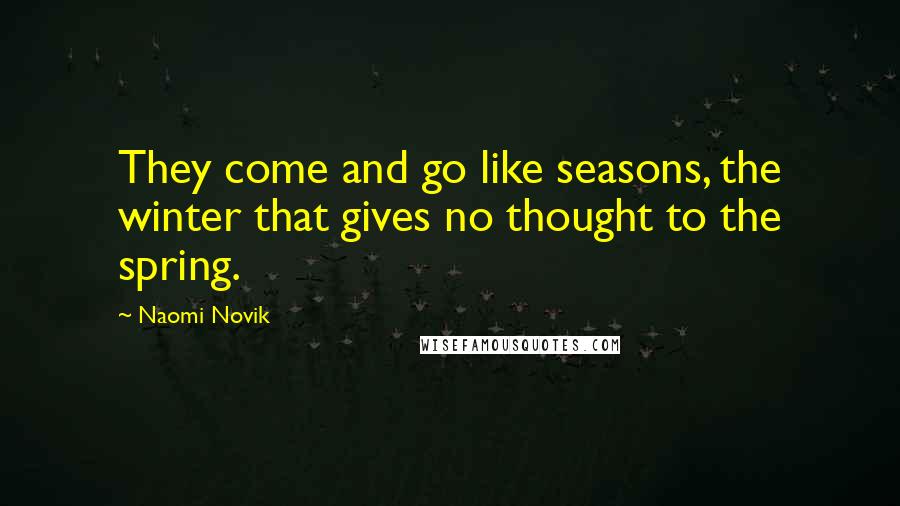 Naomi Novik Quotes: They come and go like seasons, the winter that gives no thought to the spring.