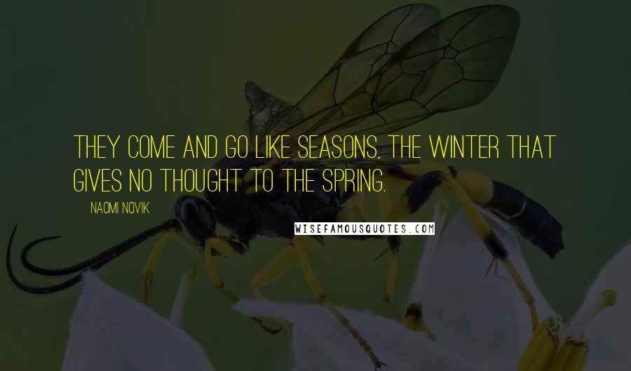 Naomi Novik Quotes: They come and go like seasons, the winter that gives no thought to the spring.