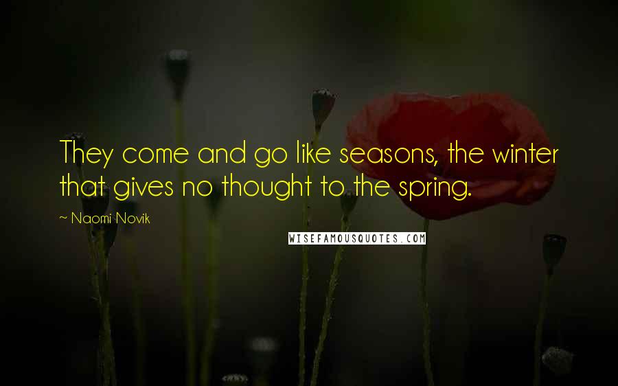 Naomi Novik Quotes: They come and go like seasons, the winter that gives no thought to the spring.
