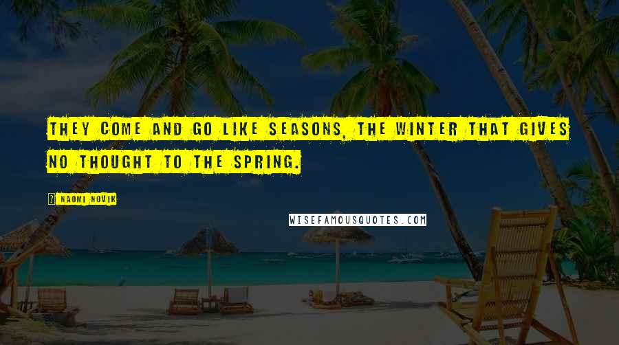 Naomi Novik Quotes: They come and go like seasons, the winter that gives no thought to the spring.