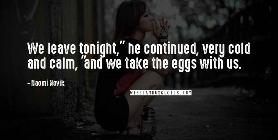 Naomi Novik Quotes: We leave tonight," he continued, very cold and calm, "and we take the eggs with us.