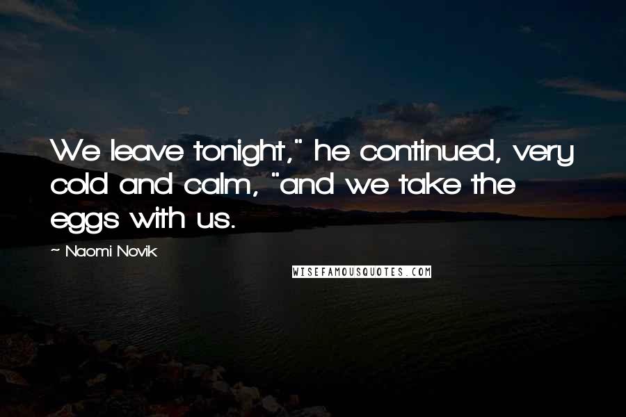 Naomi Novik Quotes: We leave tonight," he continued, very cold and calm, "and we take the eggs with us.