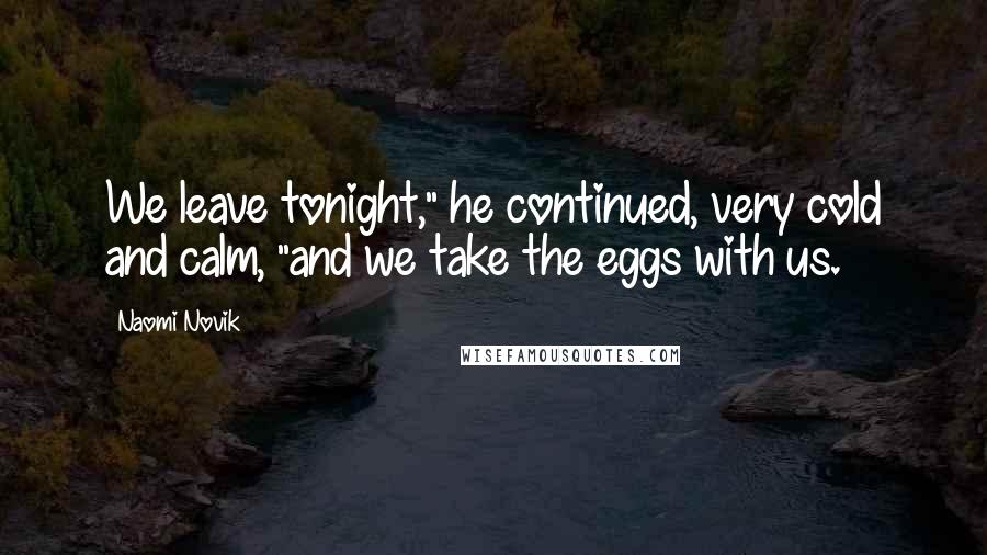 Naomi Novik Quotes: We leave tonight," he continued, very cold and calm, "and we take the eggs with us.