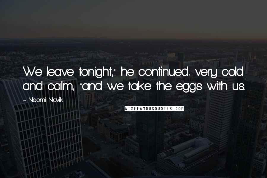 Naomi Novik Quotes: We leave tonight," he continued, very cold and calm, "and we take the eggs with us.