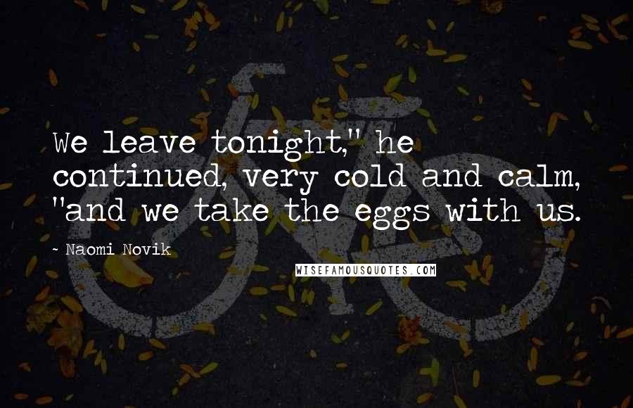 Naomi Novik Quotes: We leave tonight," he continued, very cold and calm, "and we take the eggs with us.