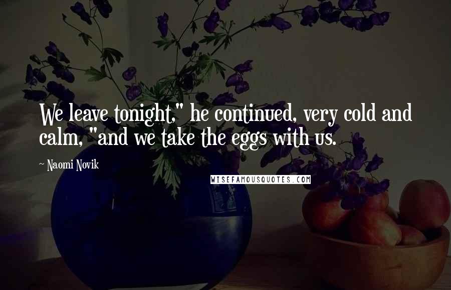 Naomi Novik Quotes: We leave tonight," he continued, very cold and calm, "and we take the eggs with us.