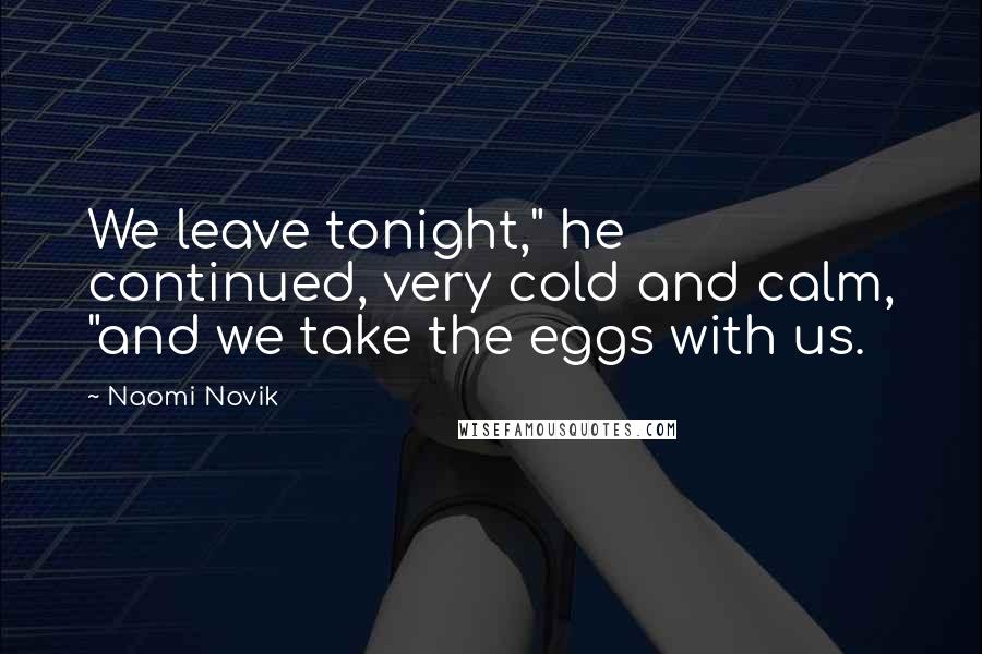 Naomi Novik Quotes: We leave tonight," he continued, very cold and calm, "and we take the eggs with us.