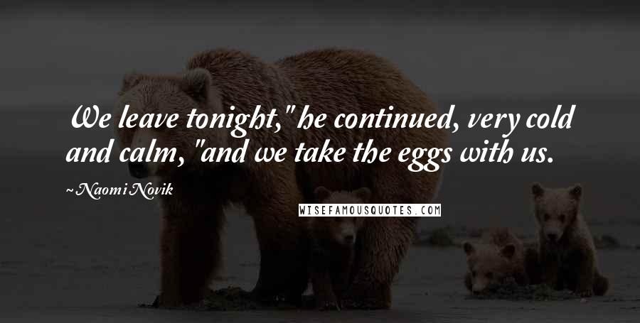 Naomi Novik Quotes: We leave tonight," he continued, very cold and calm, "and we take the eggs with us.