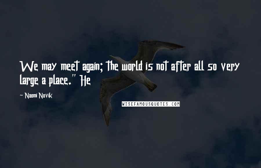 Naomi Novik Quotes: We may meet again; the world is not after all so very large a place." He