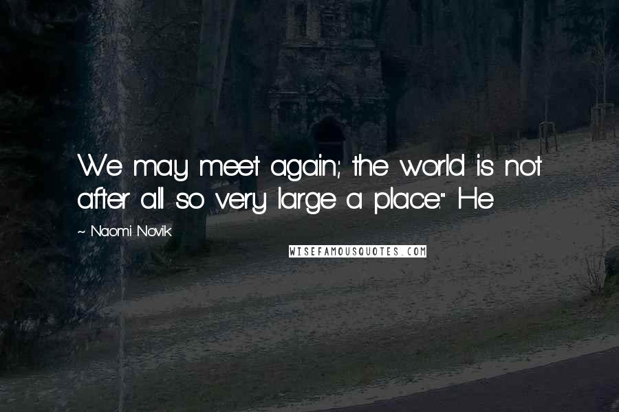 Naomi Novik Quotes: We may meet again; the world is not after all so very large a place." He