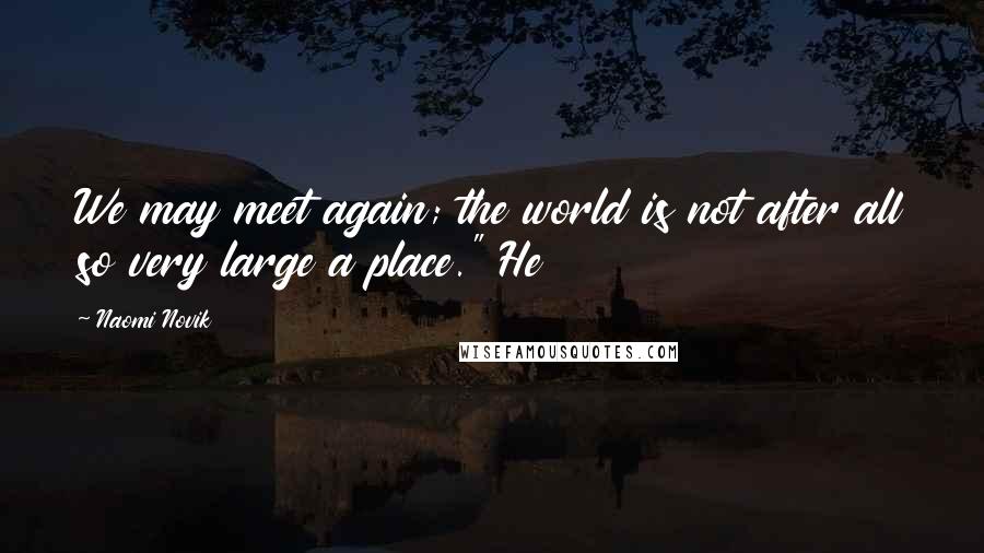 Naomi Novik Quotes: We may meet again; the world is not after all so very large a place." He