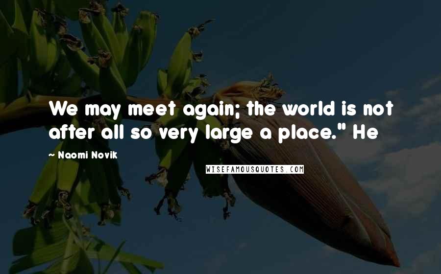 Naomi Novik Quotes: We may meet again; the world is not after all so very large a place." He