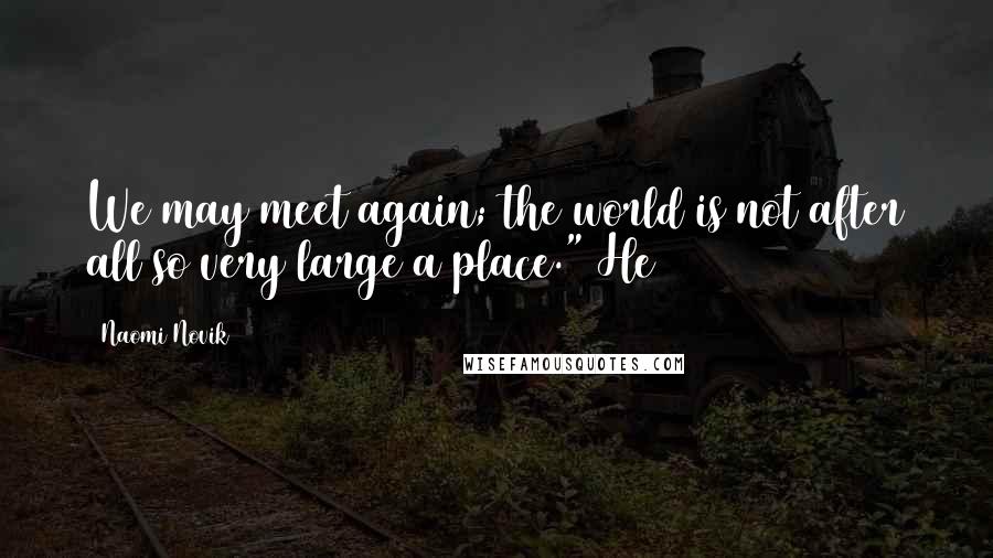 Naomi Novik Quotes: We may meet again; the world is not after all so very large a place." He