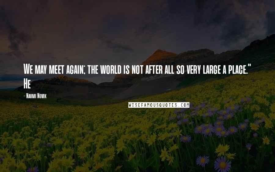 Naomi Novik Quotes: We may meet again; the world is not after all so very large a place." He