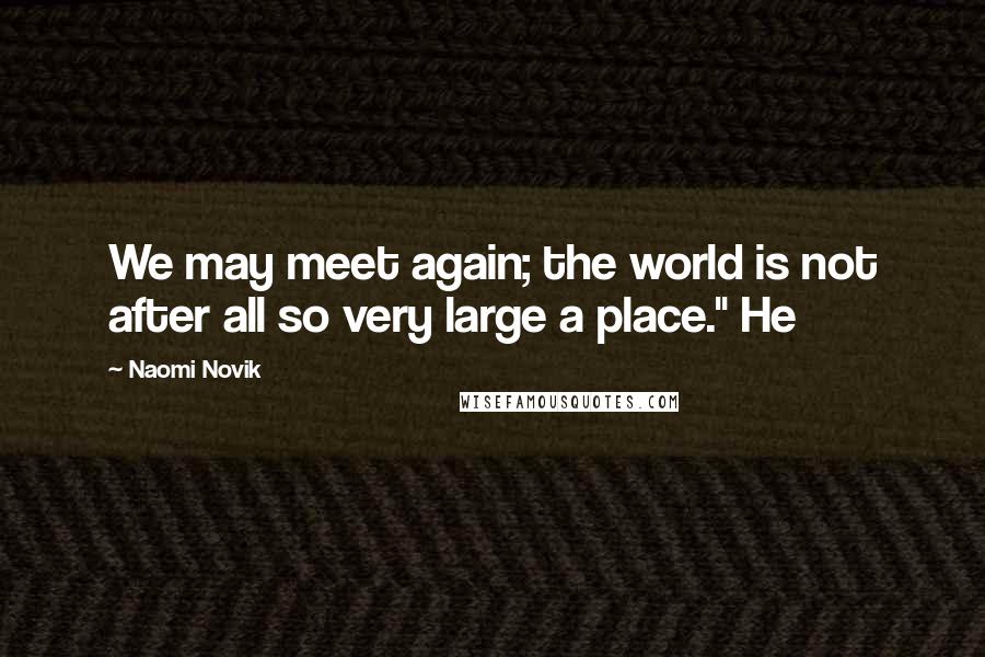 Naomi Novik Quotes: We may meet again; the world is not after all so very large a place." He