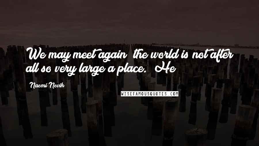 Naomi Novik Quotes: We may meet again; the world is not after all so very large a place." He