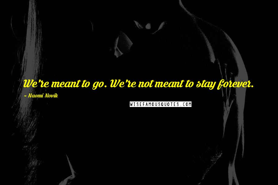 Naomi Novik Quotes: We're meant to go. We're not meant to stay forever.