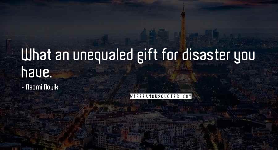 Naomi Novik Quotes: What an unequaled gift for disaster you have.