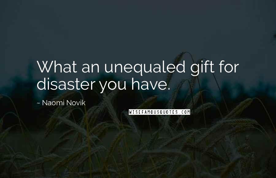 Naomi Novik Quotes: What an unequaled gift for disaster you have.