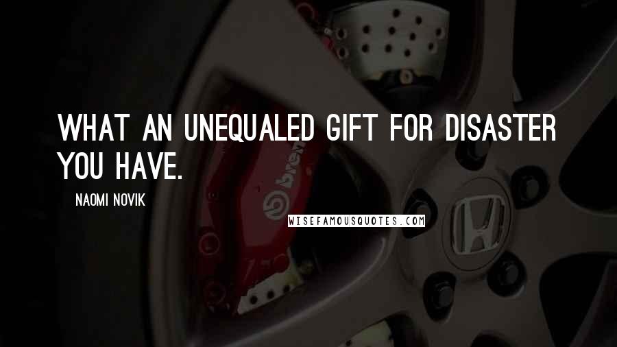 Naomi Novik Quotes: What an unequaled gift for disaster you have.