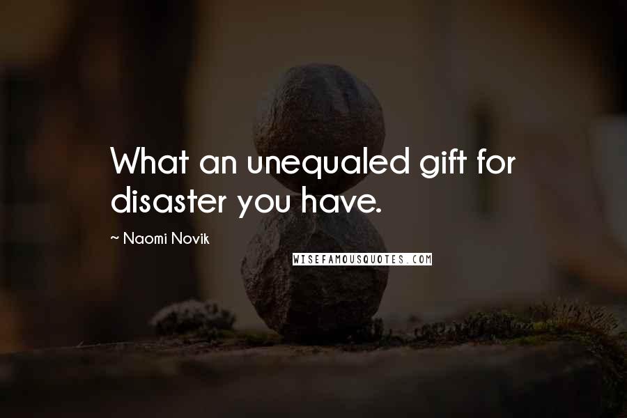 Naomi Novik Quotes: What an unequaled gift for disaster you have.