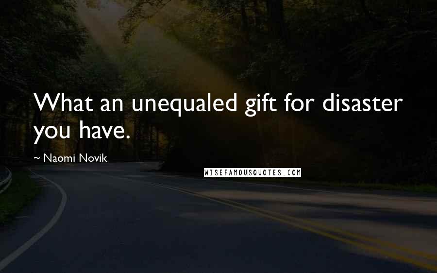 Naomi Novik Quotes: What an unequaled gift for disaster you have.