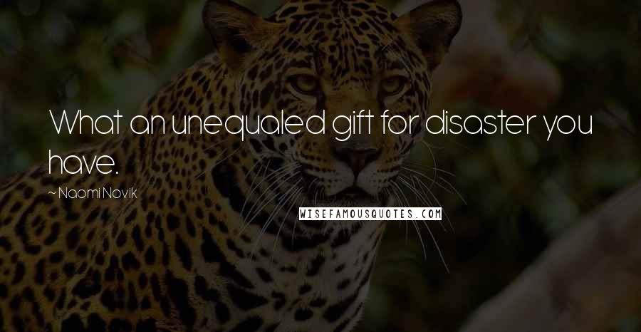 Naomi Novik Quotes: What an unequaled gift for disaster you have.
