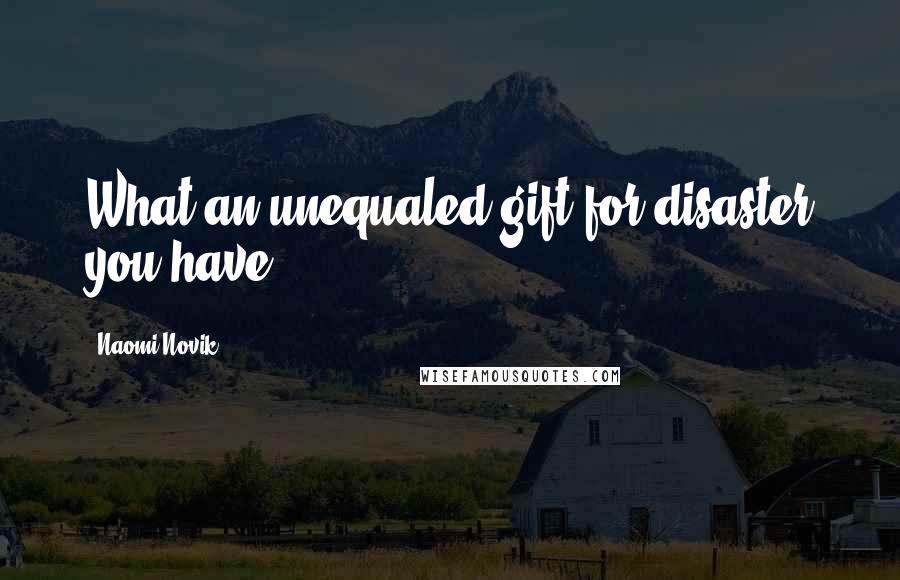Naomi Novik Quotes: What an unequaled gift for disaster you have.