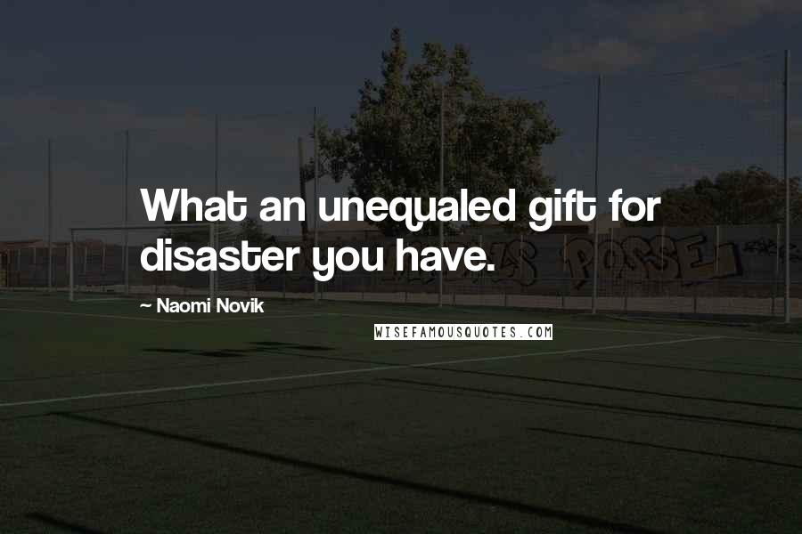 Naomi Novik Quotes: What an unequaled gift for disaster you have.