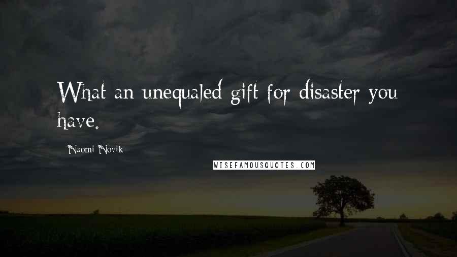 Naomi Novik Quotes: What an unequaled gift for disaster you have.