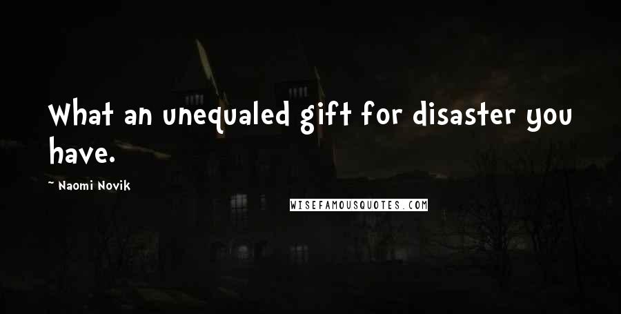 Naomi Novik Quotes: What an unequaled gift for disaster you have.