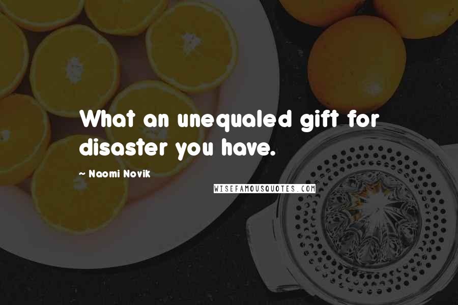 Naomi Novik Quotes: What an unequaled gift for disaster you have.