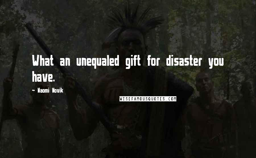 Naomi Novik Quotes: What an unequaled gift for disaster you have.