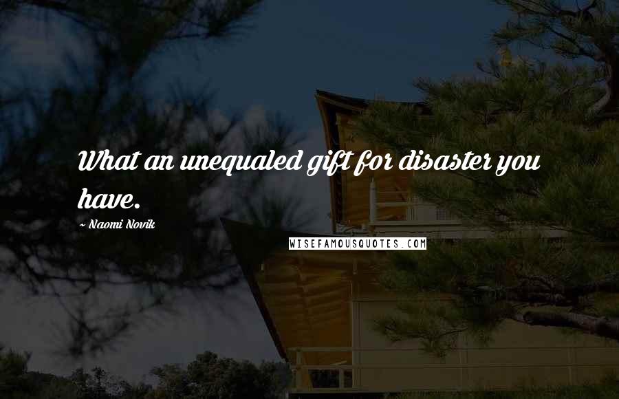 Naomi Novik Quotes: What an unequaled gift for disaster you have.