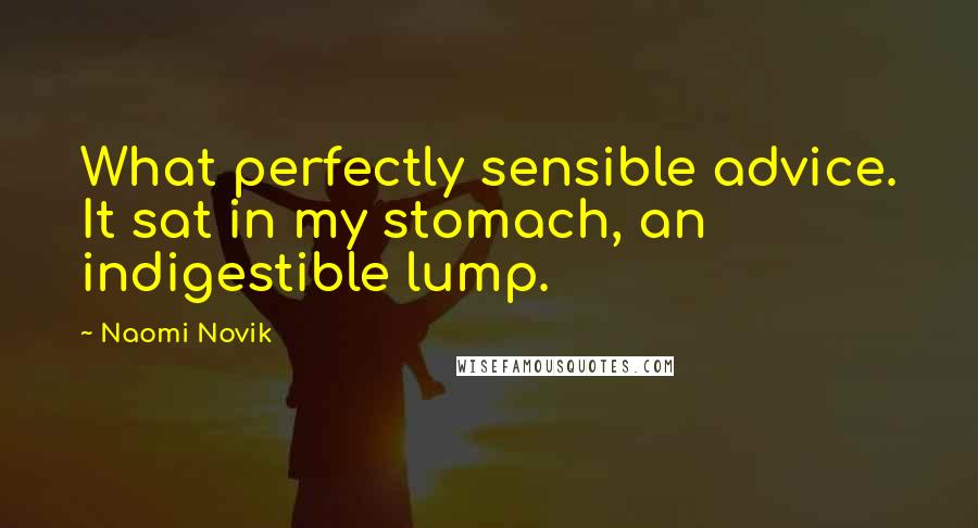 Naomi Novik Quotes: What perfectly sensible advice. It sat in my stomach, an indigestible lump.