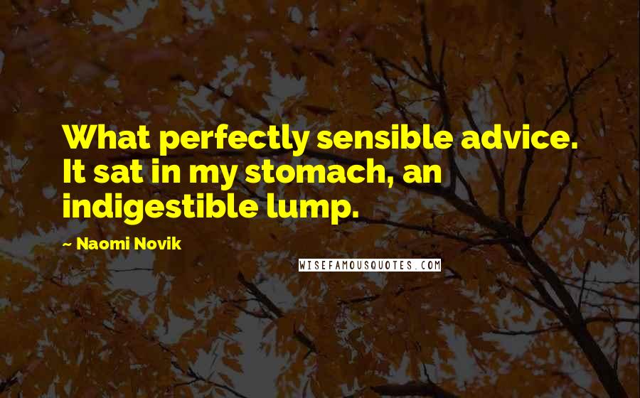 Naomi Novik Quotes: What perfectly sensible advice. It sat in my stomach, an indigestible lump.
