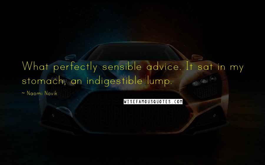 Naomi Novik Quotes: What perfectly sensible advice. It sat in my stomach, an indigestible lump.