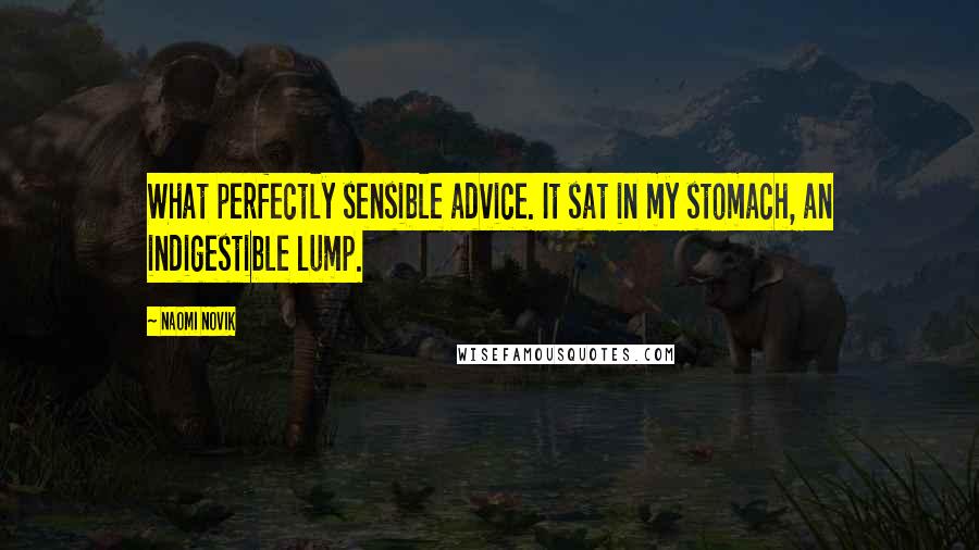 Naomi Novik Quotes: What perfectly sensible advice. It sat in my stomach, an indigestible lump.