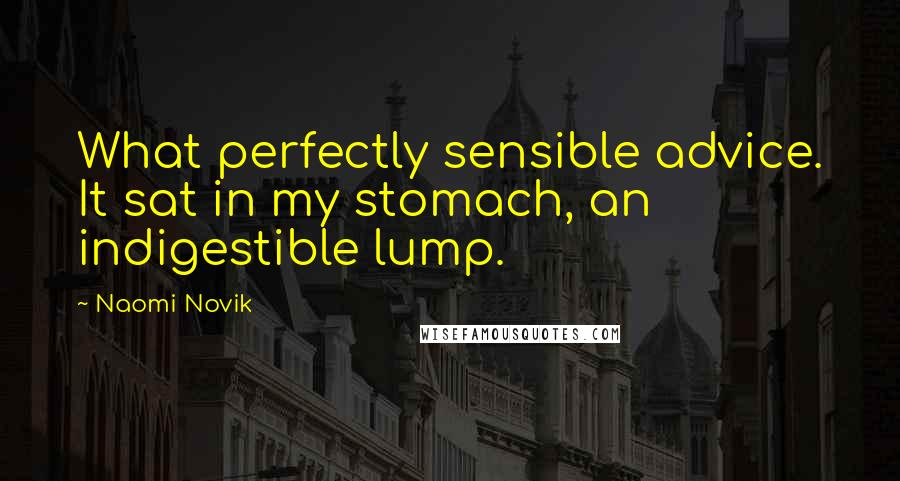Naomi Novik Quotes: What perfectly sensible advice. It sat in my stomach, an indigestible lump.
