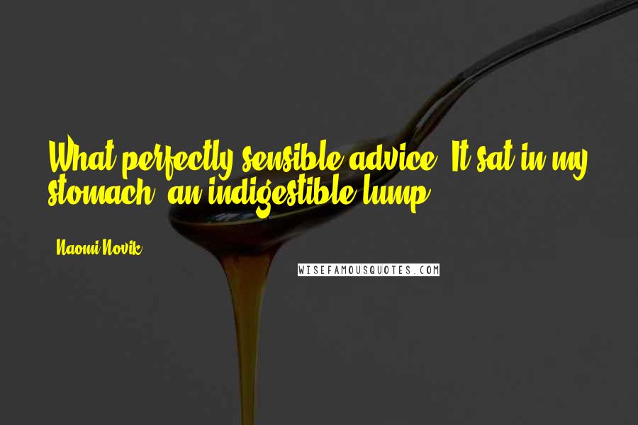 Naomi Novik Quotes: What perfectly sensible advice. It sat in my stomach, an indigestible lump.