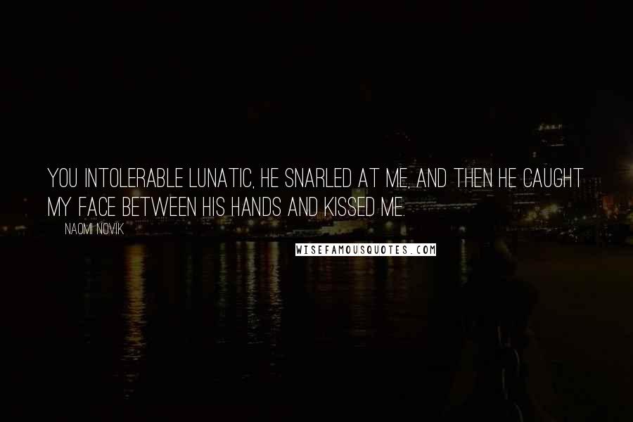 Naomi Novik Quotes: You intolerable lunatic, he snarled at me, and then he caught my face between his hands and kissed me.