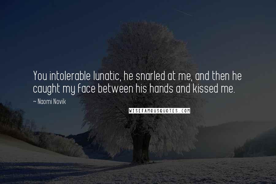 Naomi Novik Quotes: You intolerable lunatic, he snarled at me, and then he caught my face between his hands and kissed me.