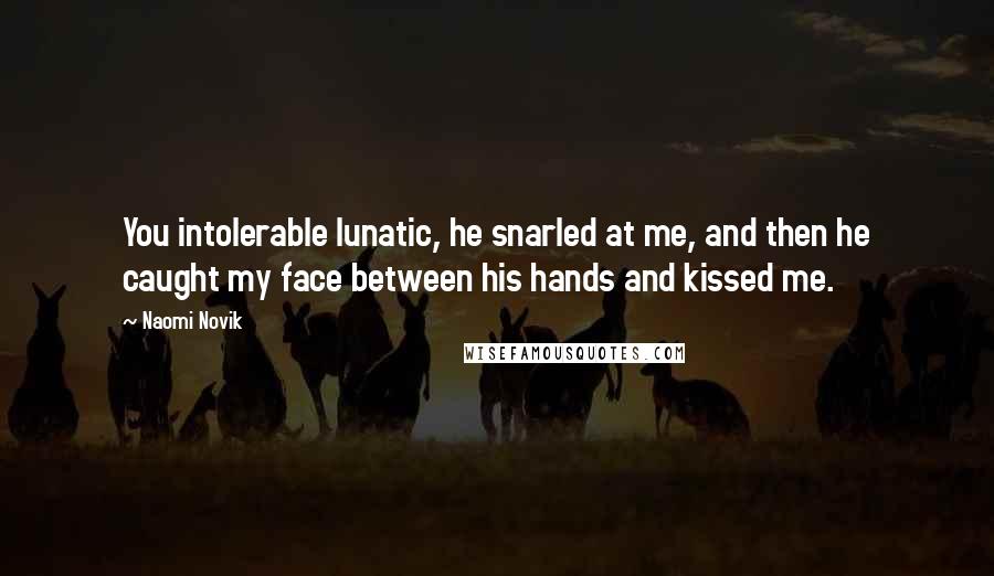 Naomi Novik Quotes: You intolerable lunatic, he snarled at me, and then he caught my face between his hands and kissed me.