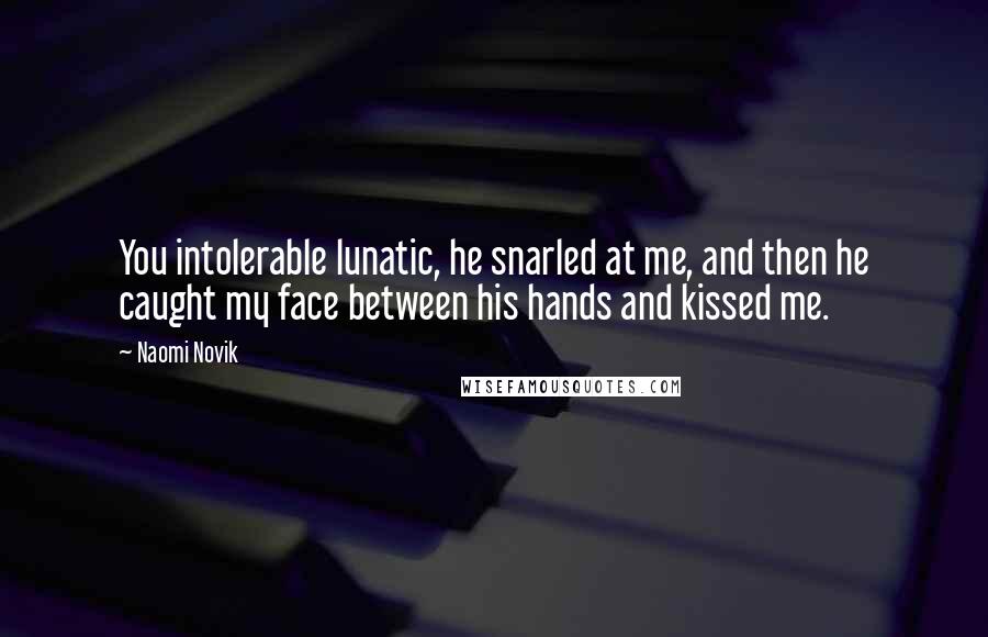 Naomi Novik Quotes: You intolerable lunatic, he snarled at me, and then he caught my face between his hands and kissed me.