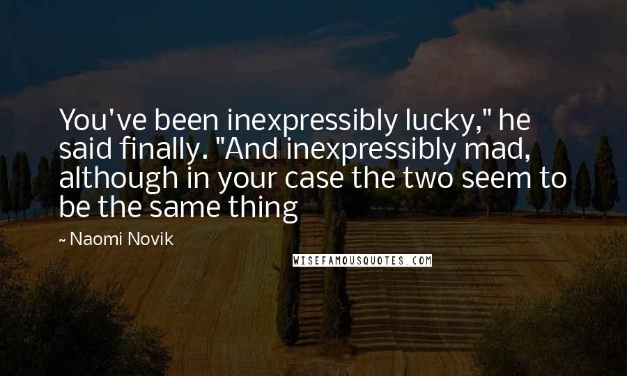 Naomi Novik Quotes: You've been inexpressibly lucky," he said finally. "And inexpressibly mad, although in your case the two seem to be the same thing